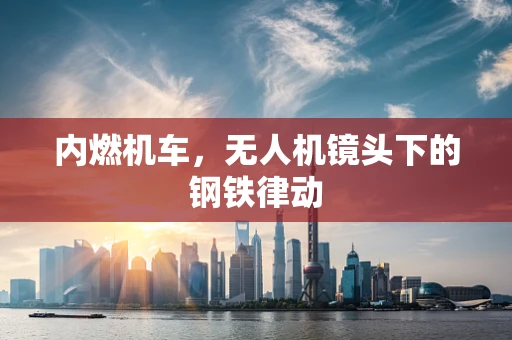 内燃机车，无人机镜头下的钢铁律动