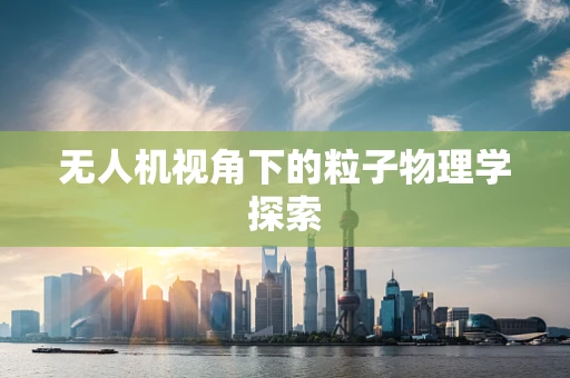 无人机视角下的粒子物理学探索