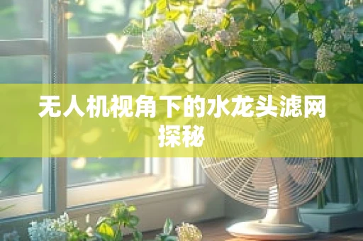无人机视角下的水龙头滤网探秘