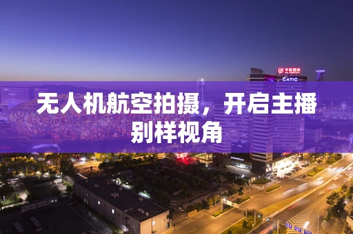 无人机航空拍摄，开启主播别样视角