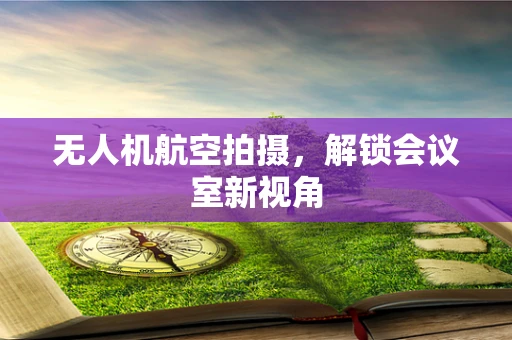 无人机航空拍摄，解锁会议室新视角
