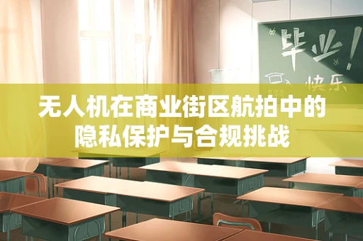 无人机在商业街区航拍中的隐私保护与合规挑战