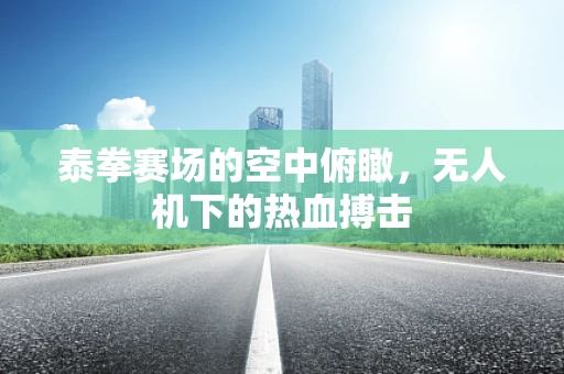 泰拳赛场的空中俯瞰，无人机下的热血搏击