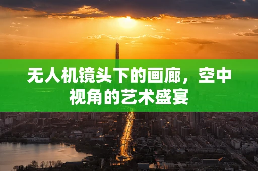 无人机镜头下的画廊，空中视角的艺术盛宴