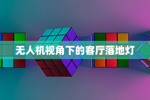 无人机视角下的客厅落地灯