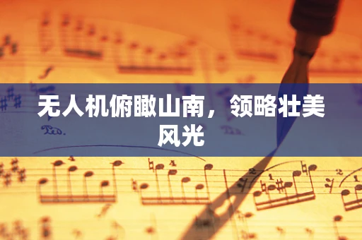 无人机俯瞰山南，领略壮美风光