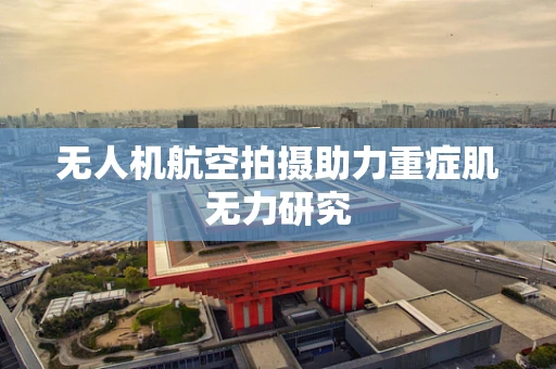 无人机航空拍摄助力重症肌无力研究
