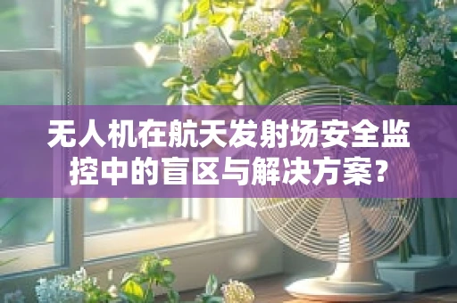 无人机在航天发射场安全监控中的盲区与解决方案？