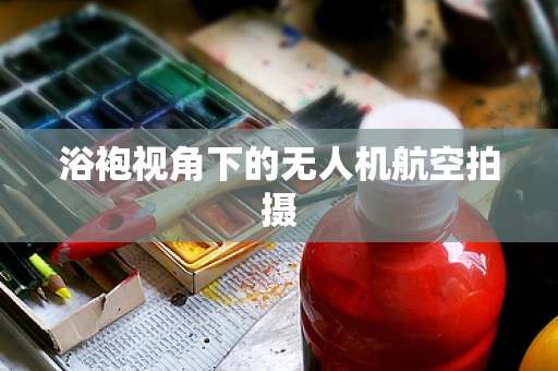 浴袍视角下的无人机航空拍摄