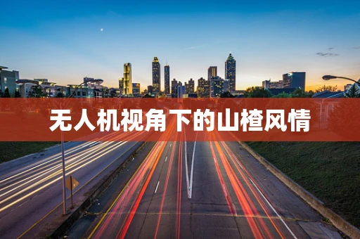 无人机视角下的山楂风情