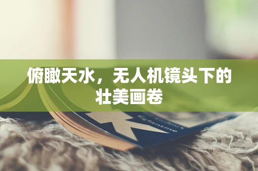 俯瞰天水，无人机镜头下的壮美画卷