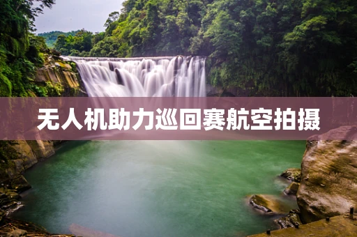 无人机助力巡回赛航空拍摄