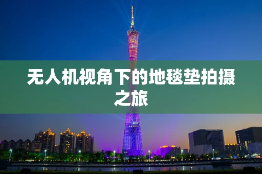 无人机视角下的地毯垫拍摄之旅