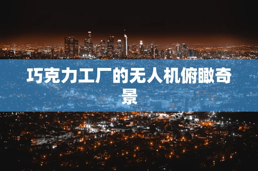 巧克力工厂的无人机俯瞰奇景