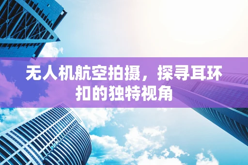 无人机航空拍摄，探寻耳环扣的独特视角