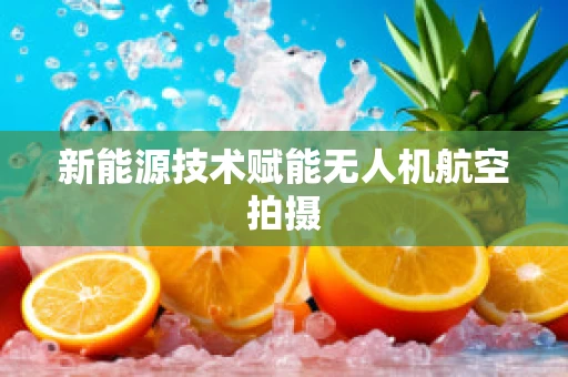 新能源技术赋能无人机航空拍摄
