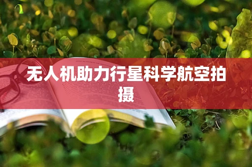 无人机助力行星科学航空拍摄