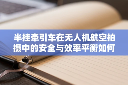 半挂牵引车在无人机航空拍摄中的安全与效率平衡如何实现？