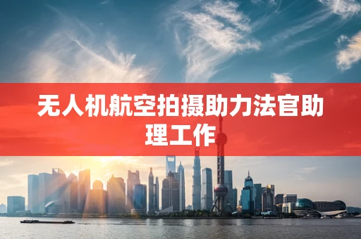 无人机航空拍摄助力法官助理工作