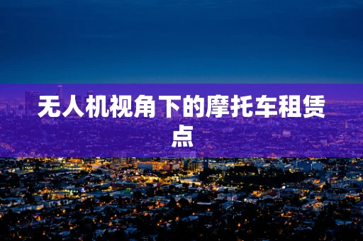 无人机视角下的摩托车租赁点