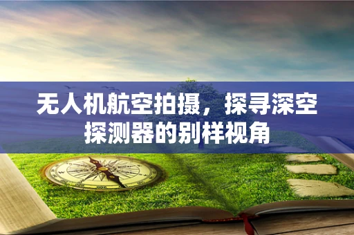 无人机航空拍摄，探寻深空探测器的别样视角