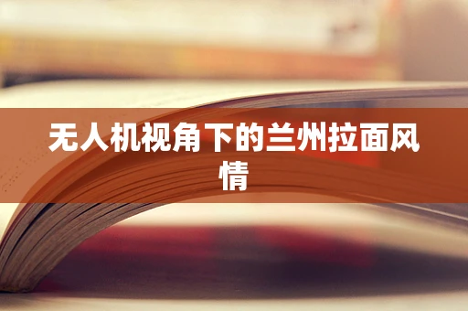 无人机视角下的兰州拉面风情
