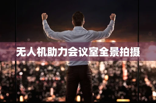 无人机助力会议室全景拍摄