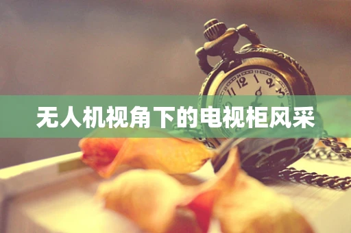 无人机视角下的电视柜风采