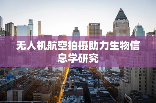 无人机航空拍摄助力生物信息学研究