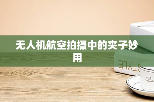 无人机航空拍摄中的夹子妙用