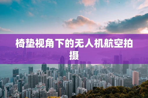 椅垫视角下的无人机航空拍摄