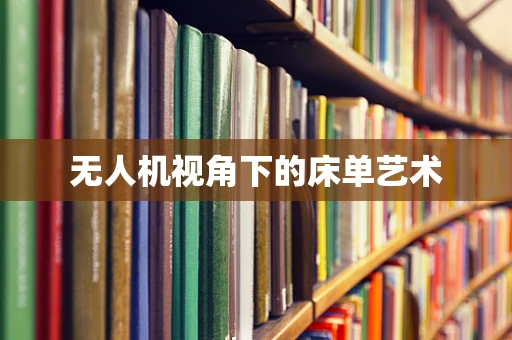 无人机视角下的床单艺术