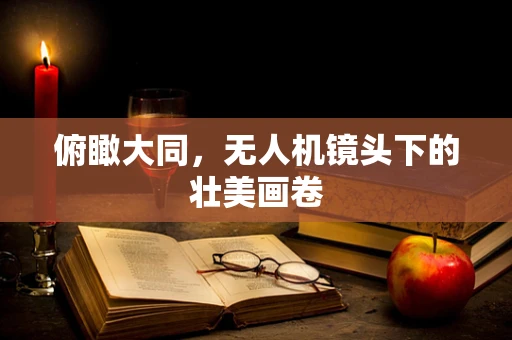 俯瞰大同，无人机镜头下的壮美画卷