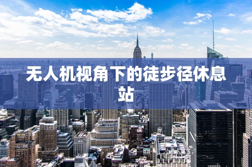 无人机视角下的徒步径休息站