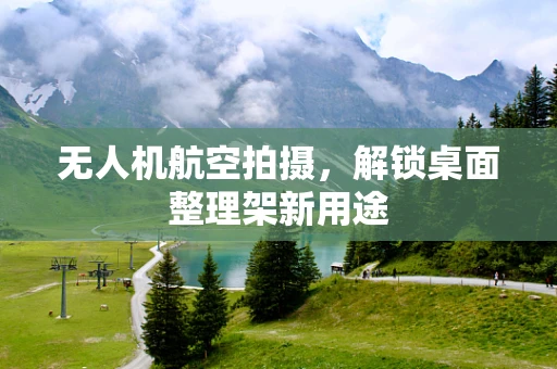 无人机航空拍摄，解锁桌面整理架新用途