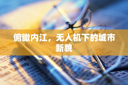 俯瞰内江，无人机下的城市新貌