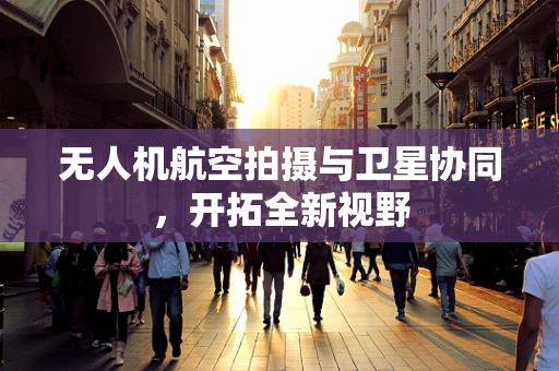 无人机航空拍摄与卫星协同，开拓全新视野
