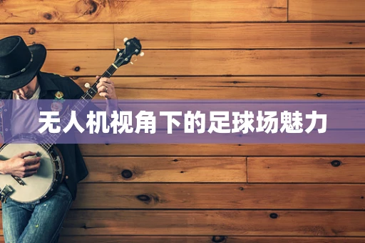 无人机视角下的足球场魅力