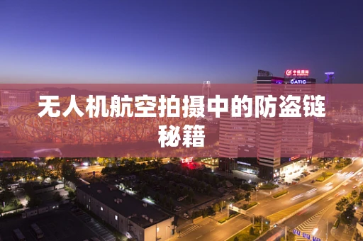 无人机航空拍摄中的防盗链秘籍