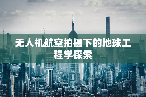 无人机航空拍摄下的地球工程学探索