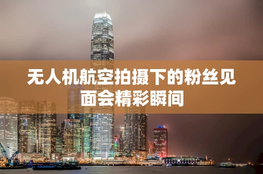 无人机航空拍摄下的粉丝见面会精彩瞬间