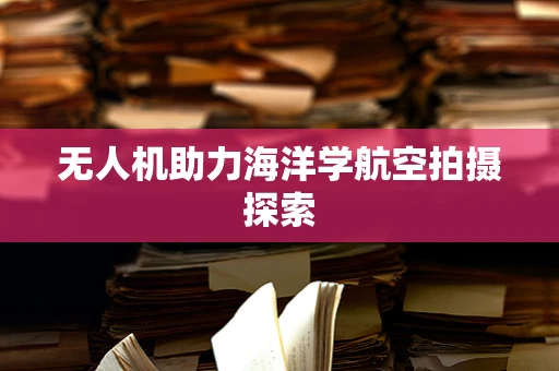 无人机助力海洋学航空拍摄探索