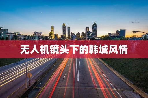 无人机镜头下的韩城风情