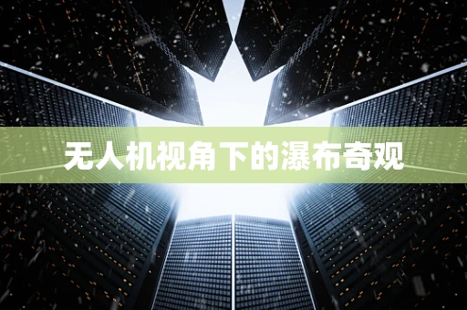 无人机视角下的瀑布奇观