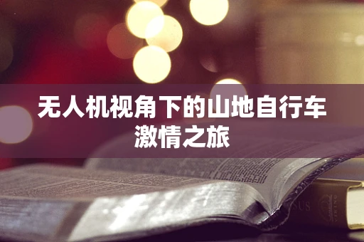 无人机视角下的山地自行车激情之旅