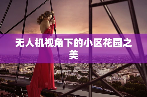无人机视角下的小区花园之美