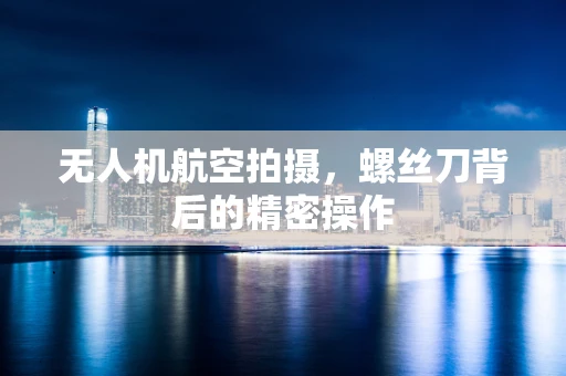 无人机航空拍摄，螺丝刀背后的精密操作