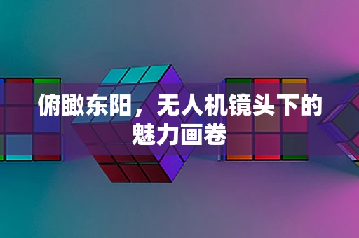 俯瞰东阳，无人机镜头下的魅力画卷