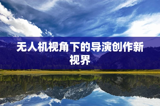 无人机视角下的导演创作新视界