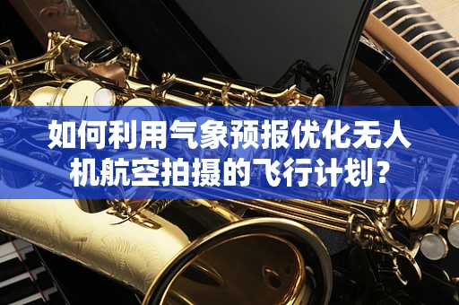 如何利用气象预报优化无人机航空拍摄的飞行计划？
